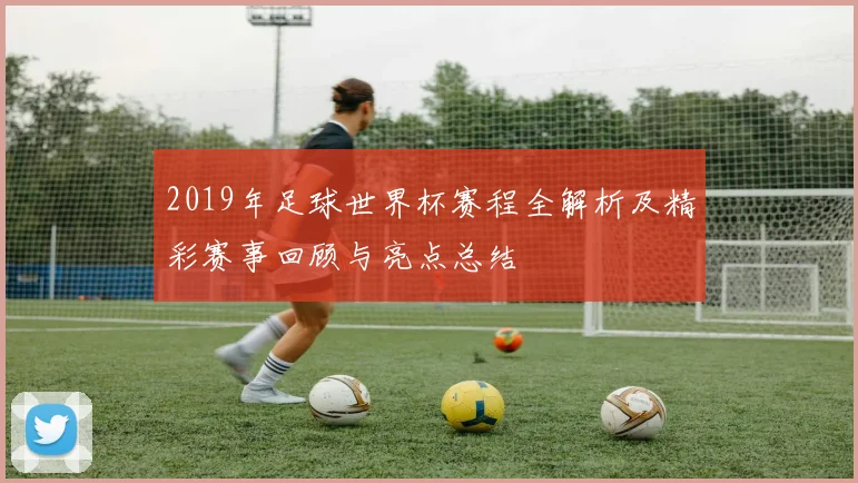 2019年足球世界杯赛程全解析及精彩赛事回顾与亮点总结