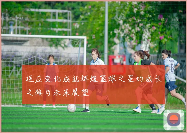 适应变化成就辉煌篮球之星的成长之路与未来展望