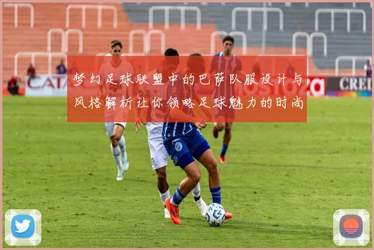 梦幻足球联盟中的巴萨队服设计与风格解析让你领略足球魅力的时尚之选