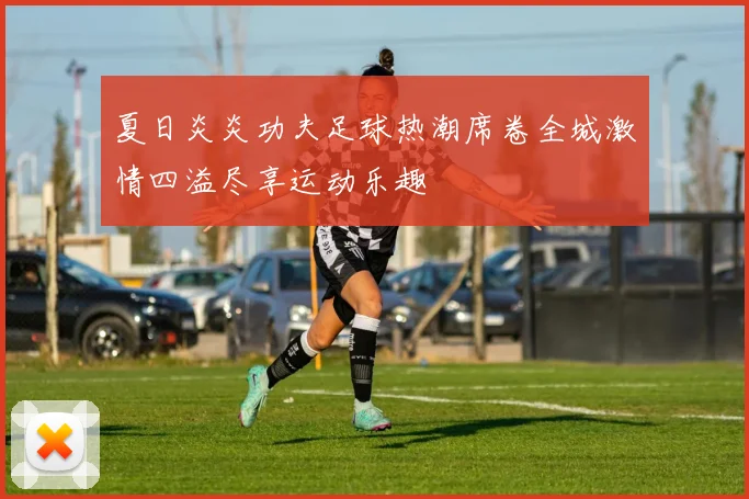 夏日炎炎功夫足球热潮席卷全城激情四溢尽享运动乐趣
