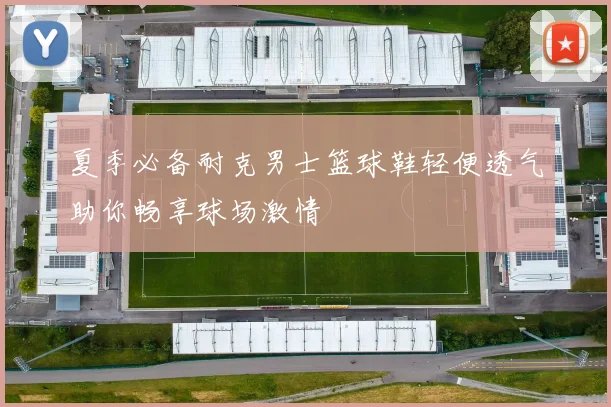 夏季必备耐克男士篮球鞋轻便透气助你畅享球场激情