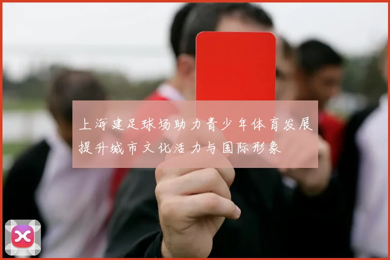 上海建足球场助力青少年体育发展提升城市文化活力与国际形象