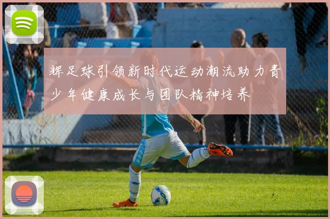 辉足球引领新时代运动潮流助力青少年健康成长与团队精神培养
