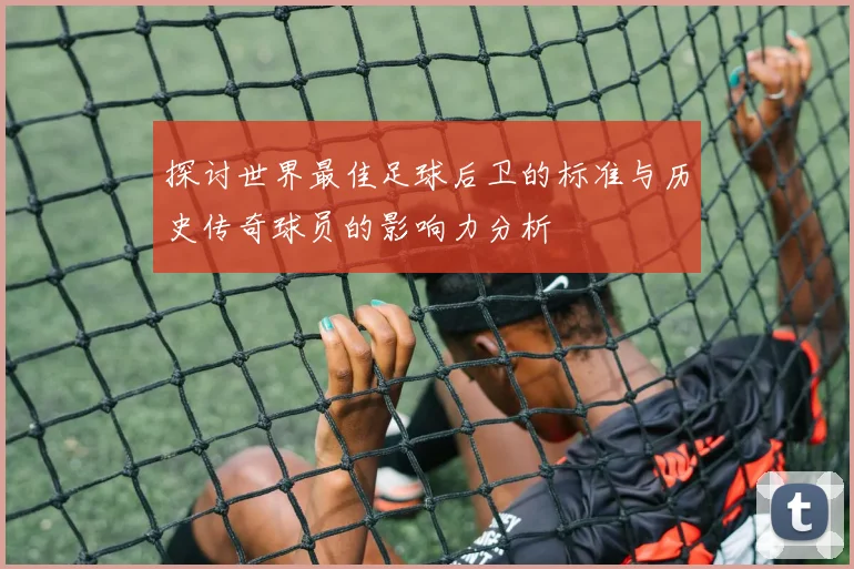 探讨世界最佳足球后卫的标准与历史传奇球员的影响力分析
