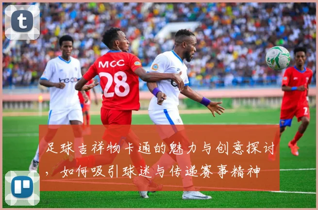 足球吉祥物卡通的魅力与创意探讨，如何吸引球迷与传递赛事精神