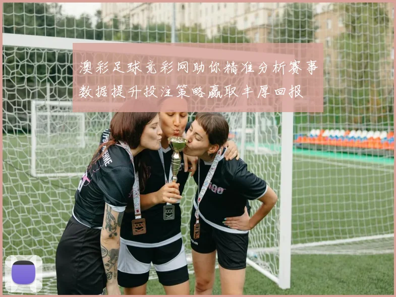 澳彩足球竞彩网助你精准分析赛事数据提升投注策略赢取丰厚回报