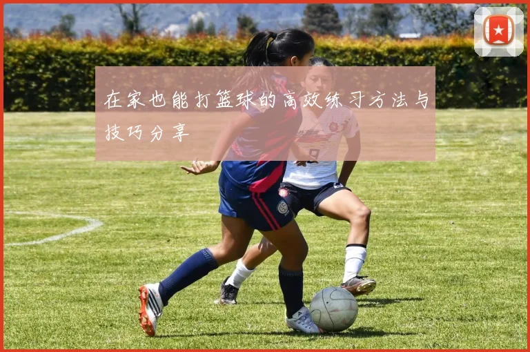在家也能打篮球的高效练习方法与技巧分享