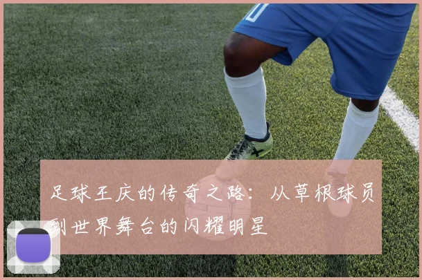 足球王庆的传奇之路：从草根球员到世界舞台的闪耀明星