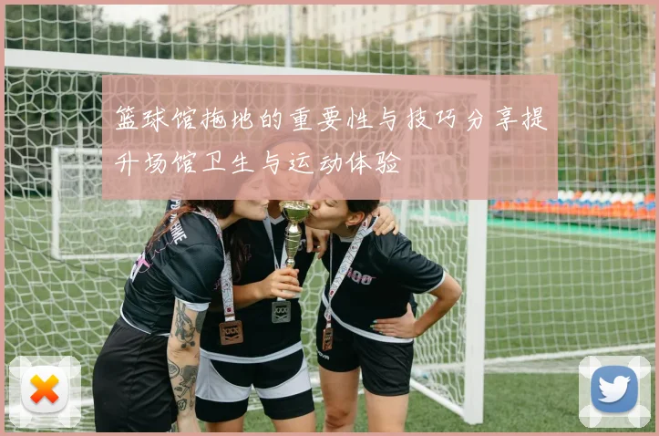 篮球馆拖地的重要性与技巧分享提升场馆卫生与运动体验
