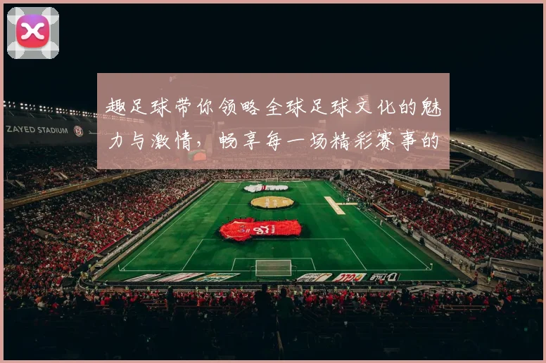 趣足球带你领略全球足球文化的魅力与激情，畅享每一场精彩赛事的无限乐趣