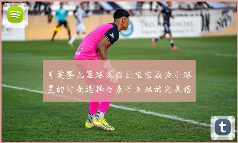 可爱婴儿篮球装扮让宝宝成为小球星的时尚选择与亲子互动的完美搭配